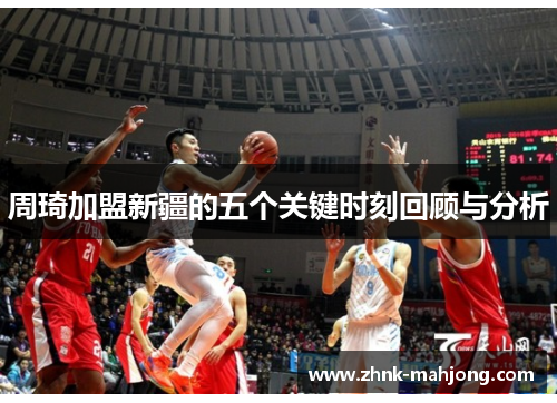 周琦加盟新疆的五个关键时刻回顾与分析