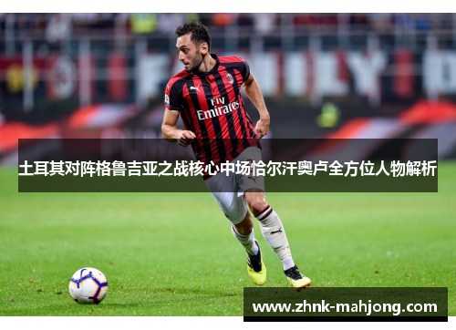 土耳其对阵格鲁吉亚之战核心中场恰尔汗奥卢全方位人物解析