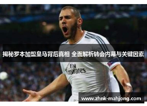 揭秘罗本加盟皇马背后真相 全面解析转会内幕与关键因素