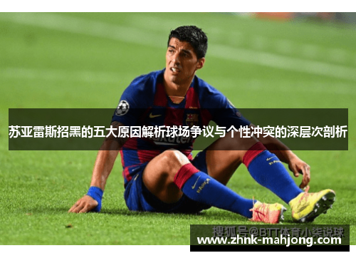 苏亚雷斯招黑的五大原因解析球场争议与个性冲突的深层次剖析