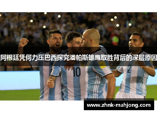 阿根廷凭何力压巴西探究潘帕斯雄鹰取胜背后的深层原因 阿根廷凭何力压巴西探究潘帕斯雄鹰取胜背后的深层原因