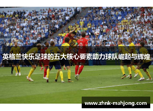 英格兰快乐足球的五大核心要素助力球队崛起与辉煌