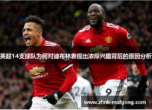 英超14支球队为何对迪布林表现出浓厚兴趣背后的原因分析