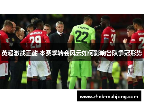 英超激战正酣 本赛季转会风云如何影响各队争冠形势