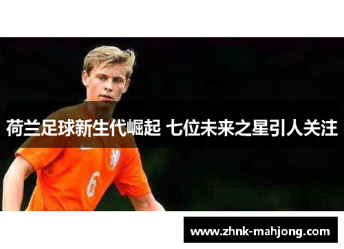 荷兰足球新生代崛起 七位未来之星引人关注 荷兰足球新生代崛起 七位未来之星引人关注