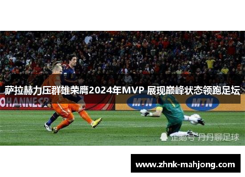 萨拉赫力压群雄荣膺2024年MVP 展现巅峰状态领跑足坛
