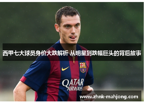 西甲七大球员身价大跌解析 从明星到跌幅巨头的背后故事 西甲七大球员身价大跌解析 从明星到跌幅巨头的背后故事