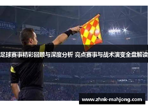 足球赛事精彩回顾与深度分析 亮点赛事与战术演变全盘解读