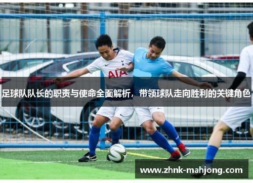 足球队队长的职责与使命全面解析,带领球队走向胜利的关键角色 足球队队长的职责与使命全面解析,带领球队走向胜利的关键角色