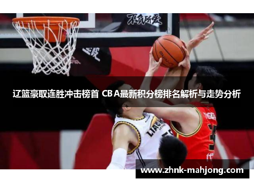 辽篮豪取连胜冲击榜首 CBA最新积分榜排名解析与走势分析 辽篮豪取连胜冲击榜首 CBA最新积分榜排名解析与走势分析