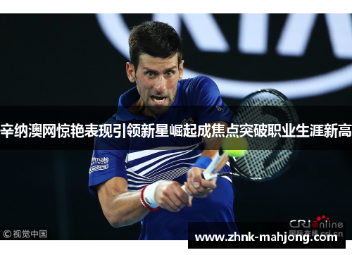 辛纳澳网惊艳表现引领新星崛起成焦点突破职业生涯新高 辛纳澳网惊艳表现引领新星崛起成焦点突破职业生涯新高