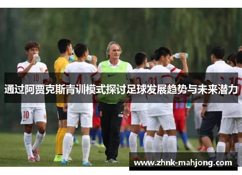 通过阿贾克斯青训模式探讨足球发展趋势与未来潜力 通过阿贾克斯青训模式探讨足球发展趋势与未来潜力
