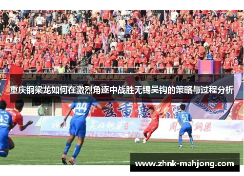 重庆铜梁龙如何在激烈角逐中战胜无锡吴钩的策略与过程分析