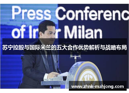 苏宁控股与国际米兰的五大合作优势解析与战略布局 苏宁控股与国际米兰的五大合作优势解析与战略布局