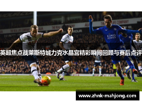 英超焦点战莱斯特城力克水晶宫精彩瞬间回顾与赛后点评 英超焦点战莱斯特城力克水晶宫精彩瞬间回顾与赛后点评