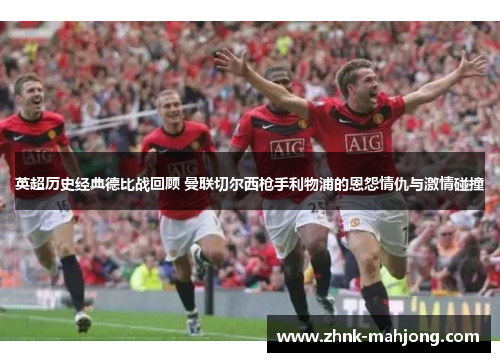 英超历史经典德比战回顾 曼联切尔西枪手利物浦的恩怨情仇与激情碰撞