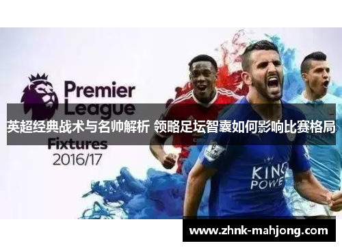 英超经典战术与名帅解析 领略足坛智囊如何影响比赛格局