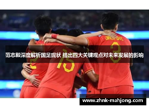 范志毅深度解析国足现状 提出四大关键观点对未来发展的影响 范志毅深度解析国足现状 提出四大关键观点对未来发展的影响