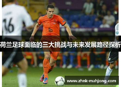 荷兰足球面临的三大挑战与未来发展路径探析 荷兰足球面临的三大挑战与未来发展路径探析