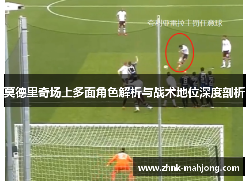 莫德里奇场上多面角色解析与战术地位深度剖析 莫德里奇场上多面角色解析与战术地位深度剖析