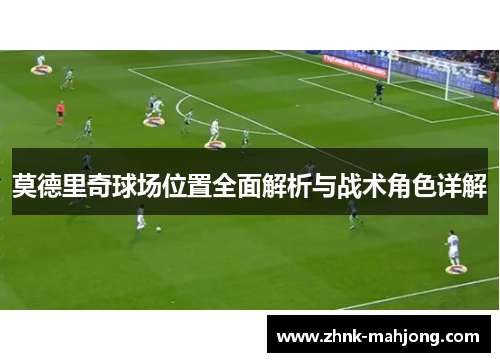 莫德里奇球场位置全面解析与战术角色详解 莫德里奇球场位置全面解析与战术角色详解