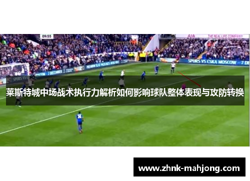 莱斯特城中场战术执行力解析如何影响球队整体表现与攻防转换