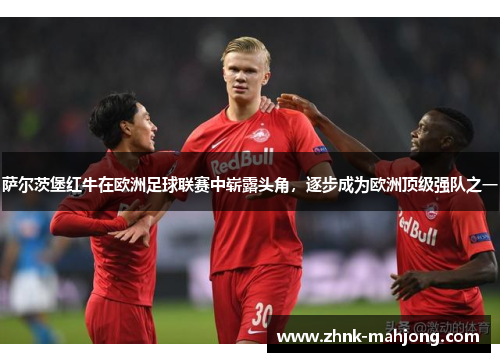 萨尔茨堡红牛在欧洲足球联赛中崭露头角,逐步成为欧洲顶级强队之一 萨尔茨堡红牛在欧洲足球联赛中崭露头角,逐步成为欧洲顶级强队之一