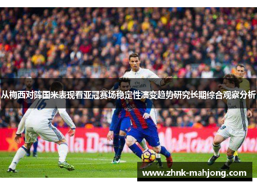 从梅西对阵国米表现看亚冠赛场稳定性演变趋势研究长期综合观察分析 从梅西对阵国米表现看亚冠赛场稳定性演变趋势研究长期综合观察分析