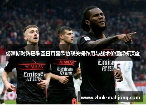 努涅斯对阵巴黎圣日耳曼欧协联关键作用与战术价值解析深度 努涅斯对阵巴黎圣日耳曼欧协联关键作用与战术价值解析深度