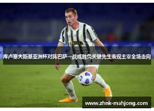 库卢塞夫斯基亚洲杯对阵巴萨一战成胜负关键先生表现主宰全场走向