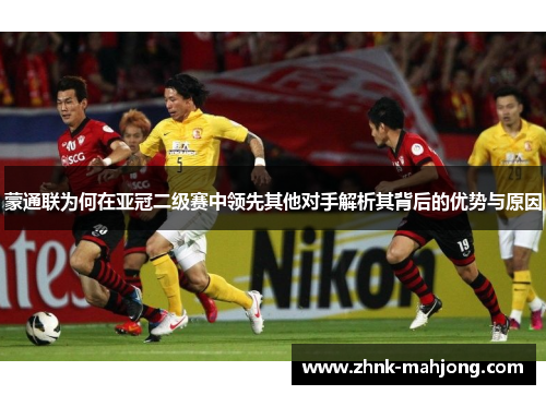 蒙通联为何在亚冠二级赛中领先其他对手解析其背后的优势与原因 蒙通联为何在亚冠二级赛中领先其他对手解析其背后的优势与原因