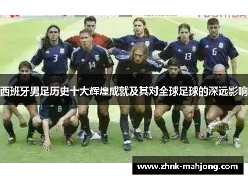 西班牙男足历史十大辉煌成就及其对全球足球的深远影响 西班牙男足历史十大辉煌成就及其对全球足球的深远影响