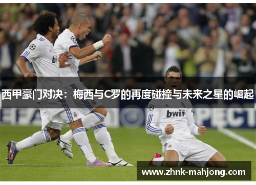 西甲豪门对决:梅西与C罗的再度碰撞与未来之星的崛起 西甲豪门对决:梅西与C罗的再度碰撞与未来之星的崛起