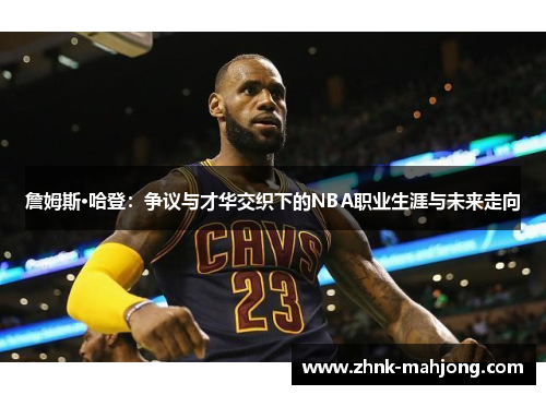 詹姆斯·哈登:争议与才华交织下的NBA职业生涯与未来走向 詹姆斯·哈登:争议与才华交织下的NBA职业生涯与未来走向