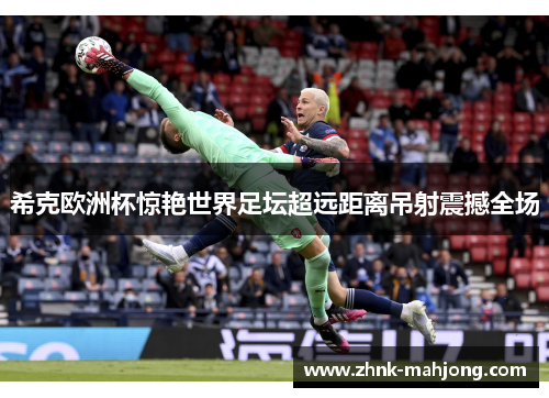 希克欧洲杯惊艳世界足坛超远距离吊射震撼全场