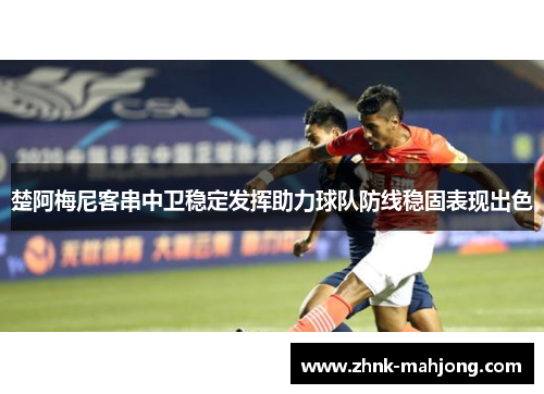 楚阿梅尼客串中卫稳定发挥助力球队防线稳固表现出色