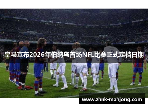 皇马宣布2026年伯纳乌首场NFL比赛正式定档日期