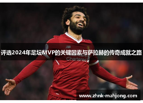 评选2024年足坛MVP的关键因素与萨拉赫的传奇成就之路