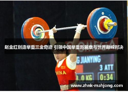 赵金红创造举重三金奇迹 引领中国举重新篇章与世界巅峰对决 赵金红创造举重三金奇迹 引领中国举重新篇章与世界巅峰对决