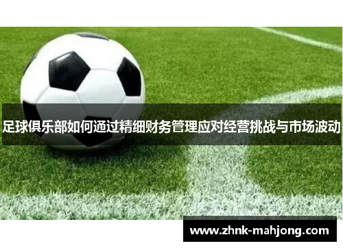 足球俱乐部如何通过精细财务管理应对经营挑战与市场波动