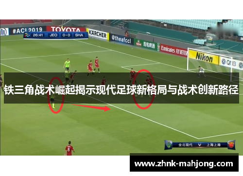 铁三角战术崛起揭示现代足球新格局与战术创新路径