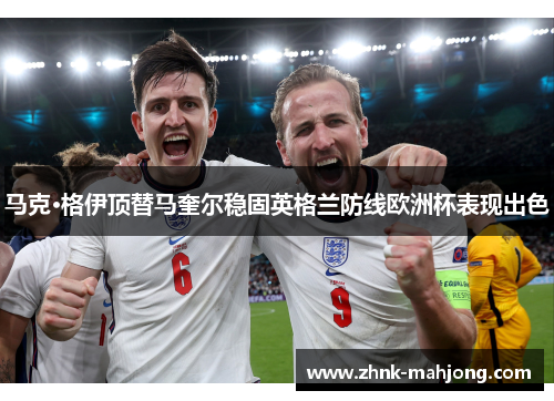 马克·格伊顶替马奎尔稳固英格兰防线欧洲杯表现出色 马克·格伊顶替马奎尔稳固英格兰防线欧洲杯表现出色