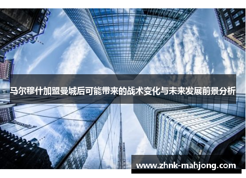 马尔穆什加盟曼城后可能带来的战术变化与未来发展前景分析 马尔穆什加盟曼城后可能带来的战术变化与未来发展前景分析